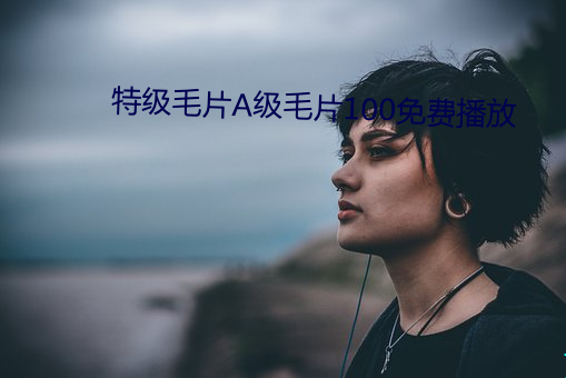 特级毛片(piàn)A级毛片100免(miǎn)费播放