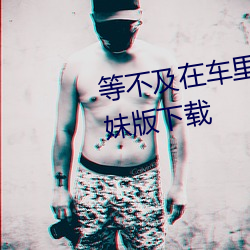 等不及在车里就来开始了视频学妹版下载
