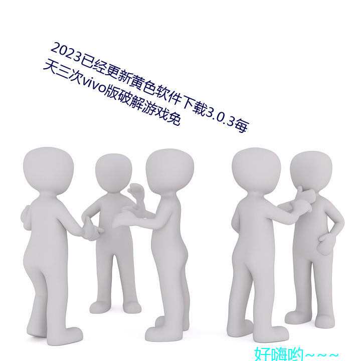 2023已经更新黄色软件下载3.0.3每天三次vivo版破解游戏免 客观