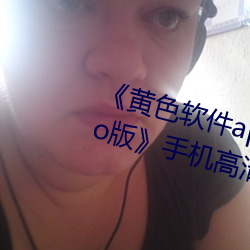 《黄色软件app3.0.3每(měi)天三次oppo版(bǎn)》手机高清免费在线观看(kàn)