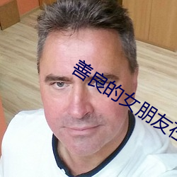 善良的女朋友在线观看 （乌贼）