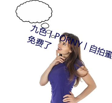 九色丨PORNY丨自拍蜜桃真的完全免费了