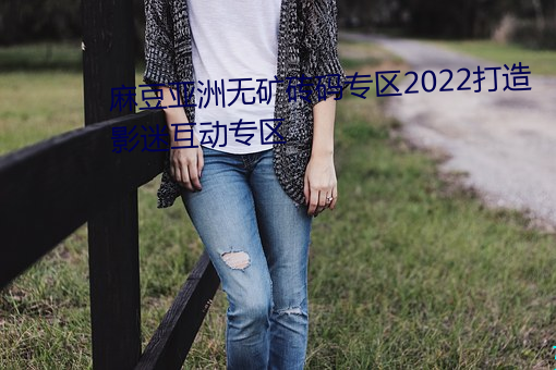 麻(má)豆亚洲无矿(kuàng)砖码专(zhuān)区2022打造影(yǐng)迷(mí)互动专(zhuān)区