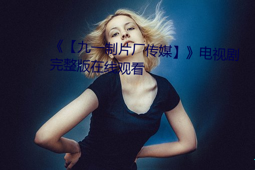 《【九(jiǔ)一制片厂传媒】》电(diàn)视剧完整版在线观看