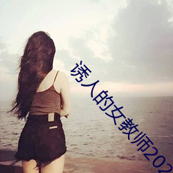 诱人的女(nǚ)教师2023中文版(bǎn)