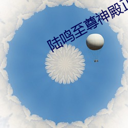 陆鸣至尊(尊)神(神)殿(殿)正(正)版(版)