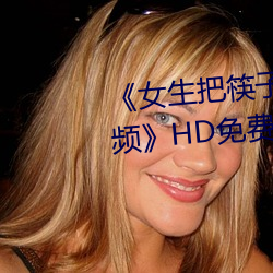 《女生(shēng)把筷(kuài)子放(fàng)屁眼里不能掉视频》HD免费在线观看