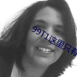 99T1这里(裏)只有(有)精(精)品