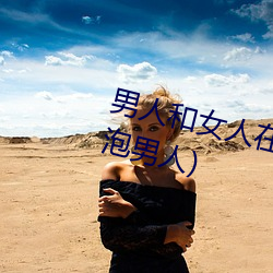男(男)人和(和)女人在一起怼怼怼的(女人泡男人)