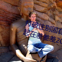 打破性别固有观念:“男生女生在一起在差差差2023”app引领 （鸿毛泰岱）