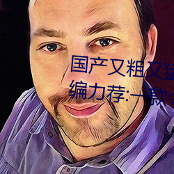国产又粗又猛又爽又黄的视频小编力荐:一款令人欲望横生的