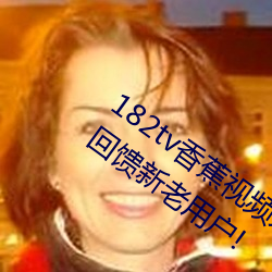 182tv香蕉视频永久网站无限看?粉丝用户:回馈新老用户!
