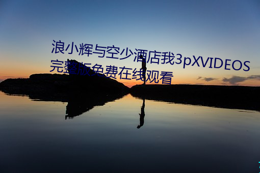 浪小(xiǎo)辉与空少酒(jiǔ)店我3pXVIDEOS完(wán)整版(bǎn)免费(fèi)在(zài)线(xiàn)观看