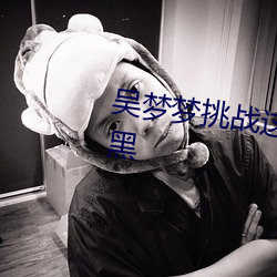 吴梦梦挑战这辈子遇到最粗最大的黑