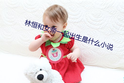 林恒和女(nǚ)帝一(yī)起出生是什(shén)么小(xiǎo)说