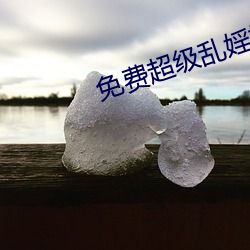 免費超級亂婬視頻播放