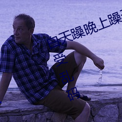 白天躁晚上躁天天躁2022表示不接受亂碼