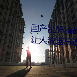 國産亂碼精品一區二區三區麻豆讓人流連忘返