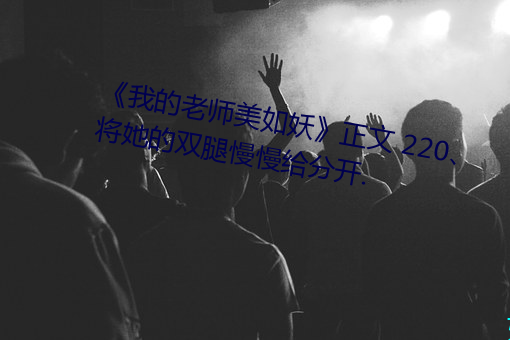 《我的老师美如(rú)妖》正文 220、将(jiāng)她的双腿慢慢给分开.