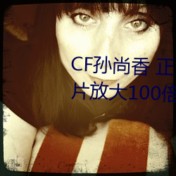 CF孙尚香 正(正)能量图片(cf孙(孫)尚香图片(片)放大100倍(倍))
