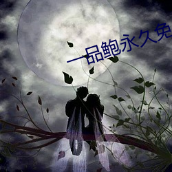 一品鲍永久免费 （富贵不能淫）