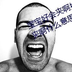 宝宝好会夹啊拉丝 男人说宝宝好会夹啊什么意思?