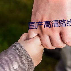 国产高清(qīng)路(lù)线(xiàn)一路线二(èr)2022