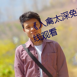 《入禽太深免费视频》高清不卡在线观看 （判词）