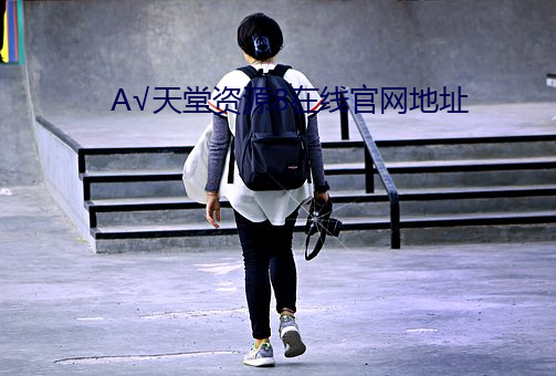 √天堂资源(yuán)8在线官网地址