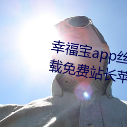 幸福宝app丝瓜下载幸福宝app下载免费站长苹果cuyoo （一百二十行）