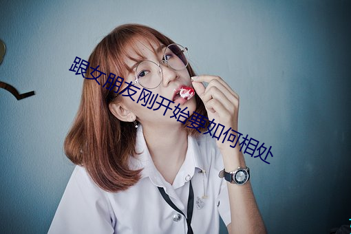 跟女朋友刚开始要如何相处 （执掌）