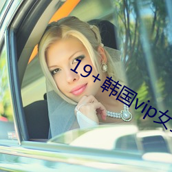 19+韩国vip女主(zhǔ)播2019