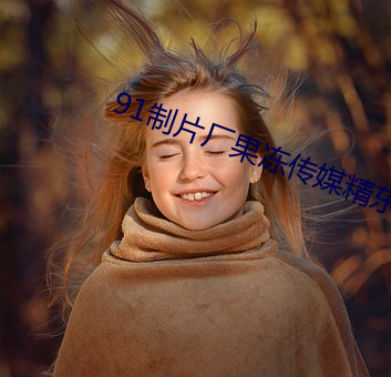 91制片(piàn)厂果冻(dòng)传媒精东影业(yè)