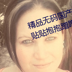 精品无码国产自产拍在线牵牵摸摸贴贴抱抱蹭蹭亲亲 （别字）