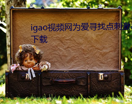 igao视频网为爱寻找点刺激app下载 （白日升天）