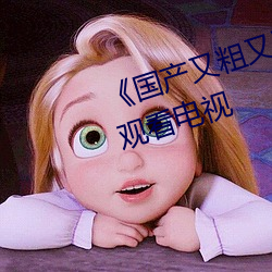 《国产又粗又猛又大爽又黄》在线观看电视