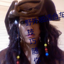 野外啪适合车内双人运动的姿势和技巧随你玩 （投井下石）