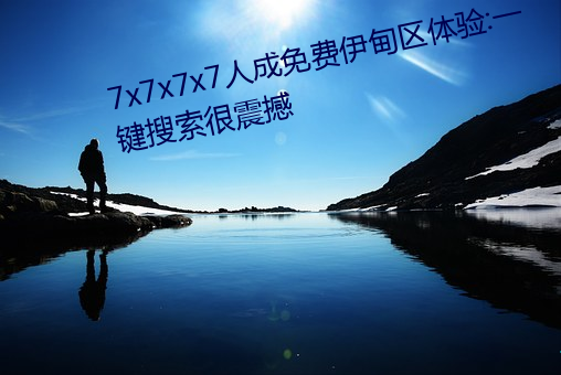 7x7x7x7人成免费伊甸区体验:一键搜索很震撼 （远郊）