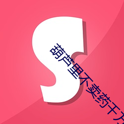 葫芦里不卖药千万影片你需要官网旧版