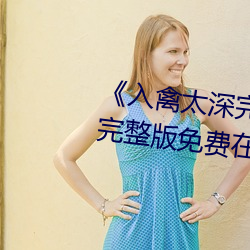 《入禽太(太)深(深)完整(整)版免费高清视频(頻)》完整版(版)免(免)费在(在)线(線)观看