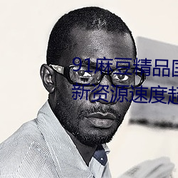 91麻豆精(精)品国产(産)91久久(久)久(久)久久(久)更新(新)资源速度(度)超快(快)