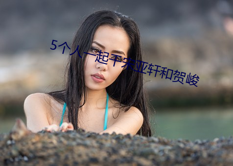 5个人(人)一(一)起(起)干(幹)宋(宋)亚轩和贺峻