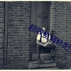 超级赘婿林阳免费阅读(dú)