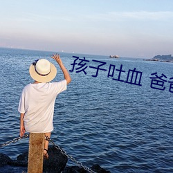 孩(hái)子吐(tǔ)血(xuè) 爸爸(bà)紧张到抽搐