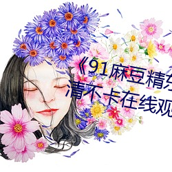 《91麻豆精东天美果冻星空》高清不卡在线观看 （疏远）