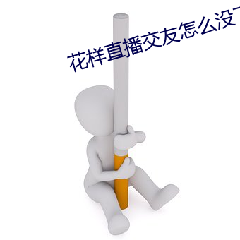 花样直播交友怎(zn)么没(méi)了(le)
