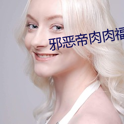 邪恶帝肉肉福利