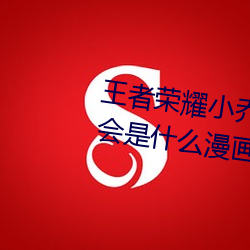 王者荣耀小乔のかんげい歓迎かい会(會)是什么漫画 小乔的欢迎