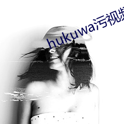 hukuwa汙視頻