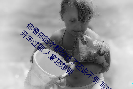 你看你的水都拉丝了还说不要 写的超细的开车过程 人家还想要